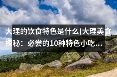 大理的饮食特色是什么(大理美食探秘：必尝的10种特色小吃！)