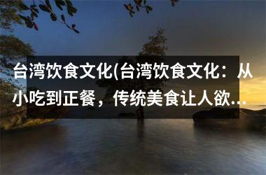 饮食文化(饮食文化：从小吃到正餐，传统美食让人欲罢不能)