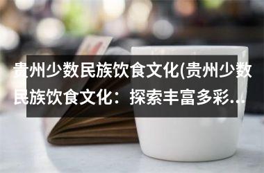 <h3>贵州少数民族饮食文化(贵州少数民族饮食文化：探索丰富多彩的传统美食)