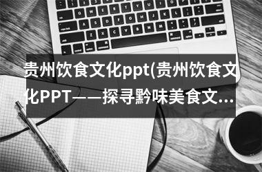 <h3>贵州饮食文化ppt(贵州饮食文化PPT——探寻黔味美食文化的历史渊源与现代趋势)