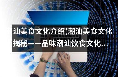 潮汕美食文化介绍(潮汕美食文化大揭秘——品味潮汕饮食文化的历史与传承)