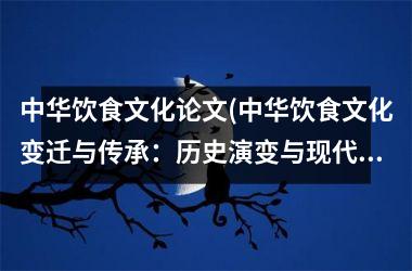 中华饮食文化论文(中华饮食文化变迁与传承：历史演变与现代发展)