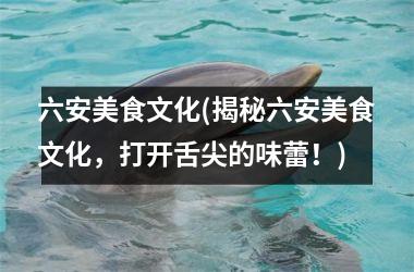 六安美食文化(揭秘六安美食文化，打开舌尖的味蕾！)
