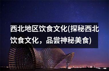 西北地区饮食文化(探秘西北饮食文化，品尝神秘美食)