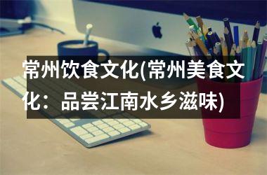 常州饮食文化(常州美食文化：品尝江南水乡滋味)