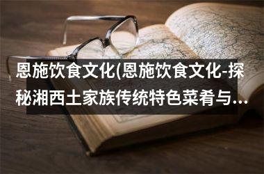 <h3>恩施饮食文化(恩施饮食文化-探秘湘西土家族传统特色菜肴与美食文化)