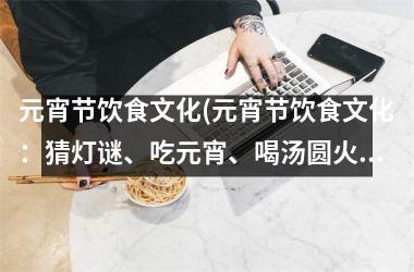 元宵节饮食文化(元宵节饮食文化：猜灯谜、吃元宵、喝汤圆火热进行中)