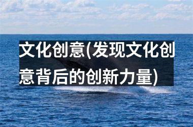 文化创意(发现文化创意背后的创新力量)