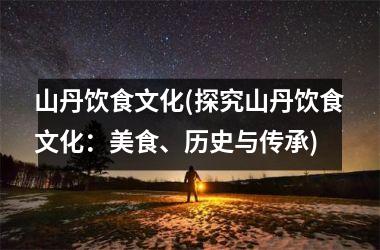 山丹饮食文化(探究山丹饮食文化：美食、历史与传承)