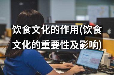 <h3>饮食文化的作用(饮食文化的重要性及影响)