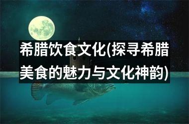 希腊饮食文化(探寻希腊美食的魅力与文化神韵)