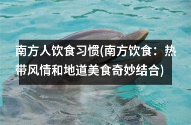 南方人饮食习惯(南方饮食：热带风情和地道美食奇妙结合)