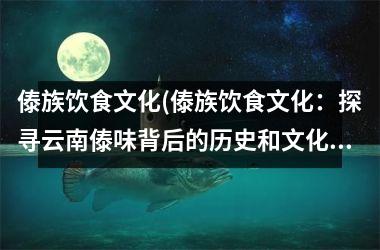 <h3>傣族饮食文化(傣族饮食文化：探寻云南傣味背后的历史和文化奥秘)