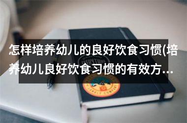 怎样培养幼儿的良好饮食习惯(培养幼儿良好饮食习惯的有效方法及注意事项)