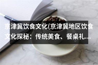 <h3>京津冀饮食文化(京津冀地区饮食文化探秘：传统美食、餐桌礼仪、饮食文化演变)
