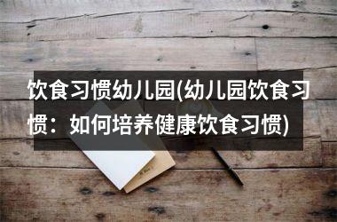 饮食习惯幼儿园(幼儿园饮食习惯：如何培养健康饮食习惯)