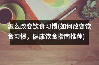 <h3>怎么改变饮食习惯(如何改变饮食习惯，健康饮食指南推荐)