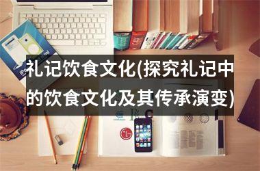 礼记饮食文化(探究礼记中的饮食文化及其传承演变)