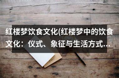 红楼梦饮食文化(红楼梦中的饮食文化：仪式、象征与生活方式)