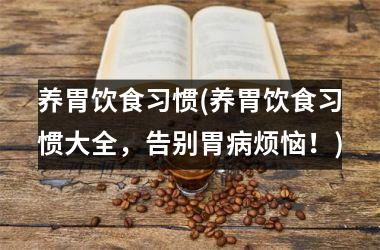 养胃饮食习惯(养胃饮食习惯大全，告别胃病烦恼！)