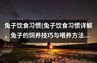 <h3>兔子饮食习惯(兔子饮食习惯详解，兔子的饲养技巧与喂养方法)