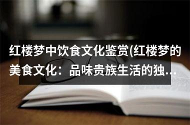 红楼梦中饮食文化鉴赏(红楼梦的美食文化：品味贵族生活的独特魅力)