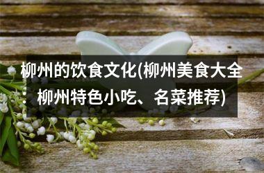 柳州的饮食文化(柳州美食大全：柳州特色小吃、名菜推荐)