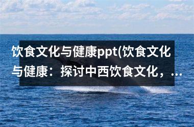 <h3>饮食文化与健康ppt(饮食文化与健康：探讨中西饮食文化，分享健康饮食习惯)