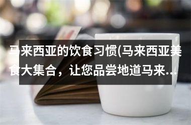 马来西亚的饮食习惯(马来西亚美食大集合，让您品尝地道马来西亚美食！)