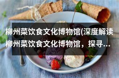 柳州菜饮食文化博物馆(深度解读柳州菜饮食文化博物馆，探寻柳州美食秘密！)