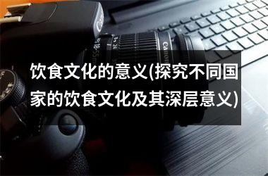 饮食文化的意义(探究不同的饮食文化及其深层意义)