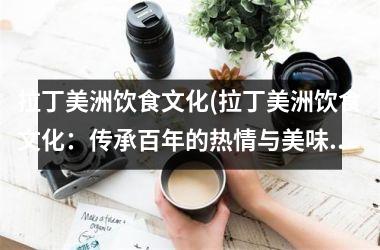 拉丁美洲饮食文化(拉丁美洲饮食文化：传承百年的热情与美味)