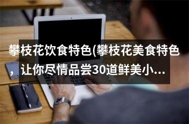 <h3>攀枝花饮食特色(攀枝花美食特色，让你尽情品尝30道鲜美小吃！)