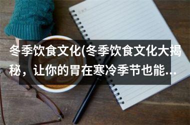冬季饮食文化(冬季饮食文化大揭秘，让你的胃在寒冷季节也能温暖舒适)