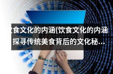 饮食文化的内涵(饮食文化的内涵：探寻传统美食背后的文化秘密)