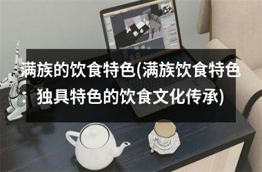 <h3>满族的饮食特色(满族饮食特色：独具特色的饮食文化传承)
