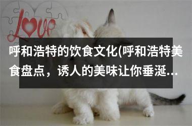 呼和浩特的饮食文化(呼和浩特美食盘点，诱人的美味让你垂涎三尺！)