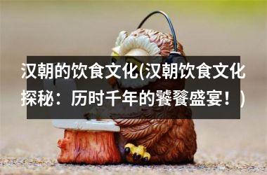 汉朝的饮食文化(汉朝饮食文化探秘：历时千年的饕餮盛宴！)