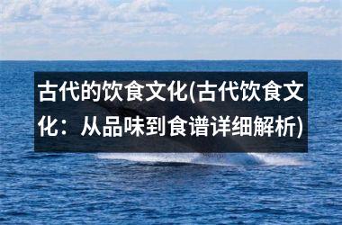 古代的饮食文化(古代饮食文化：从品味到食谱详细解析)