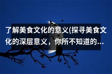 了解美食文化的意义(探寻美食文化的深层意义，你所不知道的秘密！)