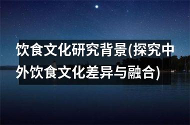 饮食文化研究背景(探究中外饮食文化差异与融合)