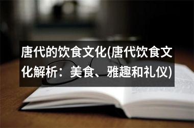 唐代的饮食文化(唐代饮食文化解析：美食、雅趣和礼仪)