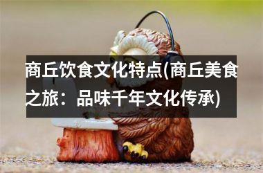 <h3>商丘饮食文化特点(商丘美食之旅：品味千年文化传承)