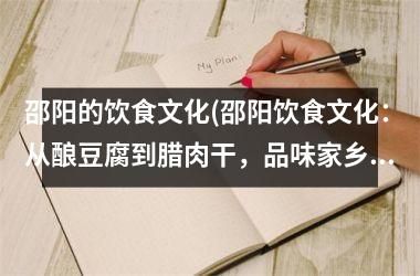 邵阳的饮食文化(邵阳饮食文化：从酿豆腐到腊肉干，品味家乡味道)