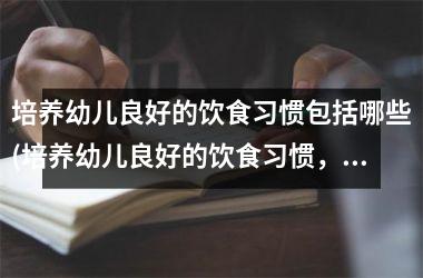 培养幼儿良好的饮食习惯包括哪些(培养幼儿良好的饮食习惯，重点措施和方法！)