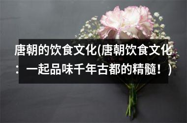 <h3>唐朝的饮食文化(唐朝饮食文化：一起品味千年古都的精髓！)