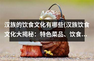 汉族的饮食文化有哪些(汉族饮食文化大揭秘：特色菜品、饮食习惯详解！)