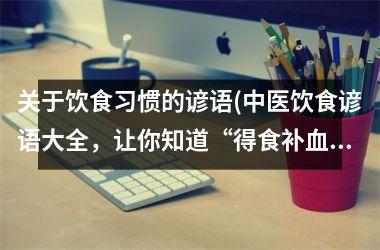<h3>关于饮食习惯的谚语(中医饮食谚语大全，让你知道“得食补血”、“无饭不欢”等饮食习惯之道)