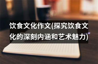 饮食文化作文(探究饮食文化的深刻内涵和艺术魅力)