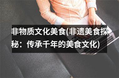 非物质文化美食(非遗美食探秘：传承千年的美食文化)